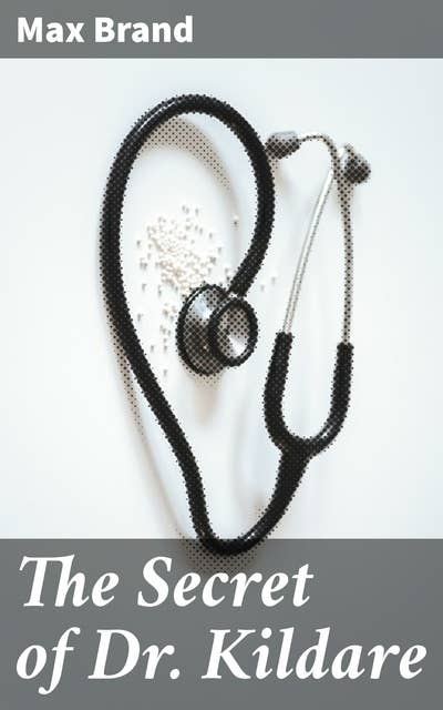 The Secret of Dr. Kildare: A Medical Mystery Unveiled: Secrets, Suspense, and Drama in Max Brand's Classic Tale