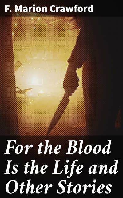 For the Blood Is the Life and Other Stories: Gothic Tales of the Supernatural and Macabre