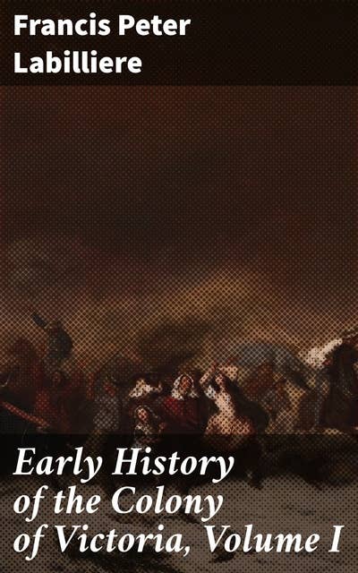 Early History of the Colony of Victoria, Volume I: Unveiling the Birth of a Colony: A Detailed Account of Victoria's Early Days