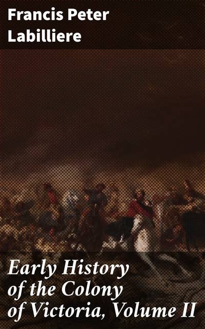 Early History of the Colony of Victoria, Volume II: Exploring Colonial Victoria: Narratives of Early Settlement and Indigenous Interactions