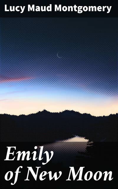 Emily of New Moon: Journey through Youth: A Timeless Tale of Friendship, Identity, and Growing Up in Turn-of-the-Century Prince Edward Island