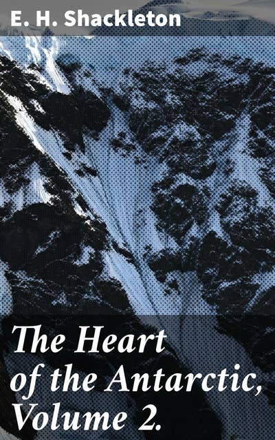 The Heart of the Antarctic, Volume 2.: Exploring the Frozen Continent: A Polar Adventure of Resilience and Discovery