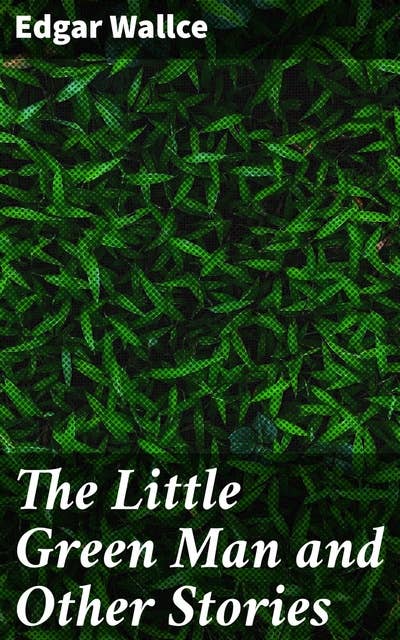 The Little Green Man and Other Stories: Twists, Intrigue, and Suspense: Classic Tales of Mystery and Crime