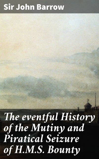 The eventful History of the Mutiny and Piratical Seizure of H.M.S. Bounty: Its Cause and Consequences