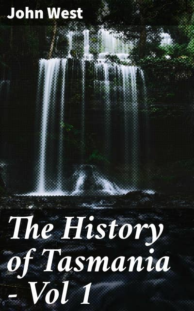 The History of Tasmania - Vol 1: Exploring Tasmania's Rich Past: A Detailed Account of Early Settlers and Indigenous Culture