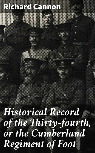 Historical Record of the Thirty-fourth, or the Cumberland Regiment of Foot: An account of the formation of the regiment in 1702 and of its subsequent services to 1844