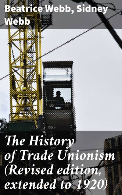The History of Trade Unionism (Revised edition, extended to 1920): Evolution of Labor Movements: Insights and Strategies from 1920