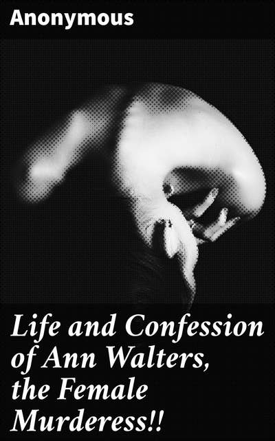 Life and Confession of Ann Walters, the Female Murderess!!