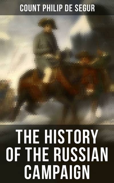 The History of the Russian Campaign: Undertaken by the Emperor Napoleon in the Year 1812