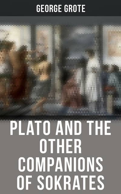 Plato and the Other Companions of Sokrates: Complete Edition - The Philosophy and History of Ancient Greece