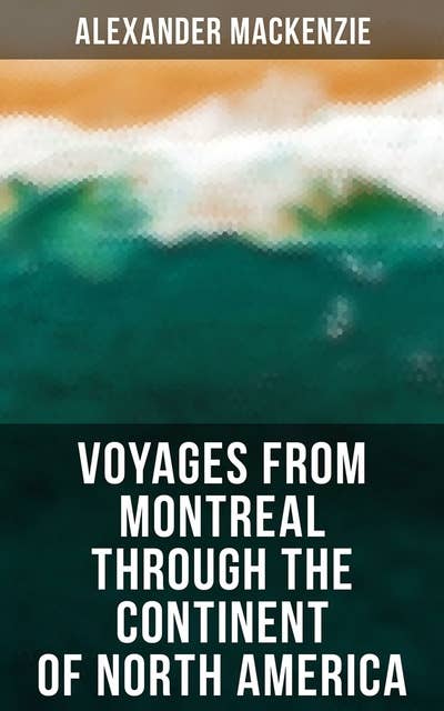 Voyages from Montreal Through the Continent of North America: Journey to the Arctic Ocean and the Pacific in 1789 and 1793
