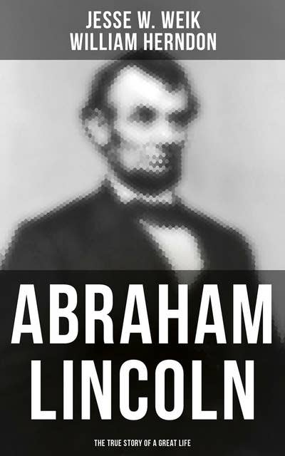 Abraham Lincoln: The True Story of a Great Life: Biography of the 16th President of the United States