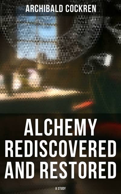 Alchemy Rediscovered and Restored: A Study: Study on the Ancient Science of Alchemy
