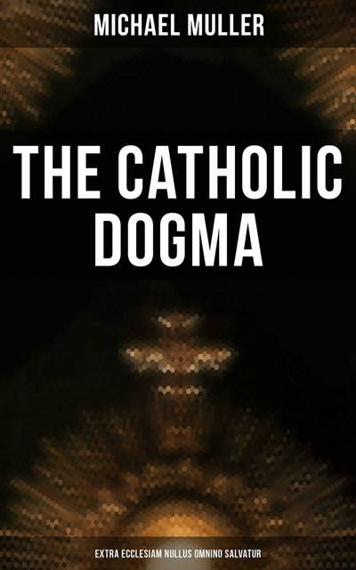 The Catholic Dogma (Extra Ecclesiam Nullus Omnino Salvatur): Religious Treaties
