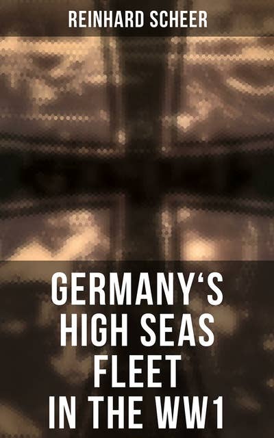 Germany's High Seas Fleet in the WW1: Historical Account of Naval Warfare in the WWI