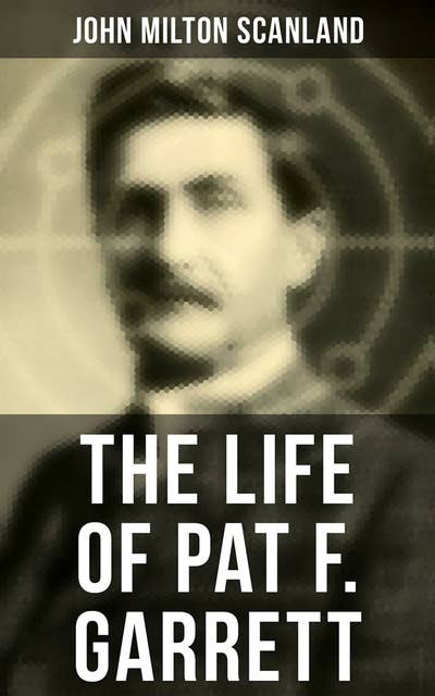 The Life of Pat F. Garrett: True Story about the Greatest Sheriff of the Old West
