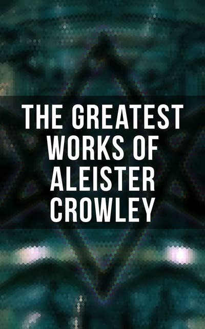 The Greatest Works of Aleister Crowley: Thelma Texts, The Book of the Law, Mysticism & Magick, The Lesser Key of Solomon