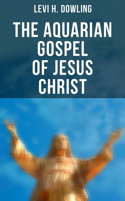 The Aquarian Gospel of Jesus Christ: The Philosophic and Practical Basis of the Religion of the Aquarian Age