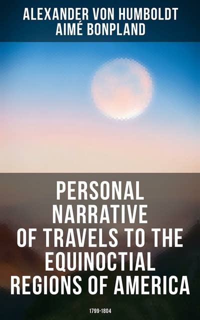 Cover for Personal Narrative of Travels to the Equinoctial Regions of America: 1799-1804: Expedition in Central & South America
