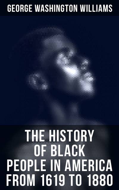 The History of Black People in America from 1619 to 1880: Account of African Americans as Slaves, as Soldiers and as Citizens