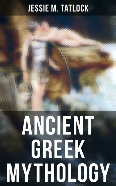 Ancient Greek Mythology: The Complete Stories of Greek Gods, Heroes, Monsters, Adventures, Voyages, Tragedies & Wars