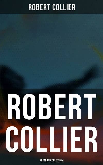 Robert Collier - Premium Collection: Self-Empowering Classics for Achieving Success & Prosperity: The Secret of the Ages…