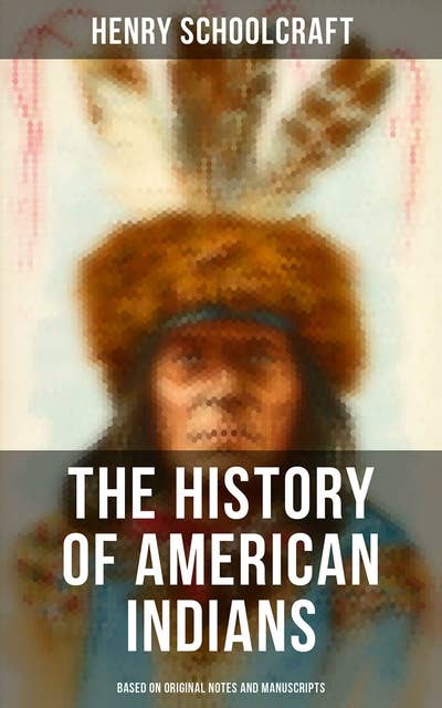 The History of American Indians (Based on Original Notes and Manuscripts): Their History, Condition and Prospects,