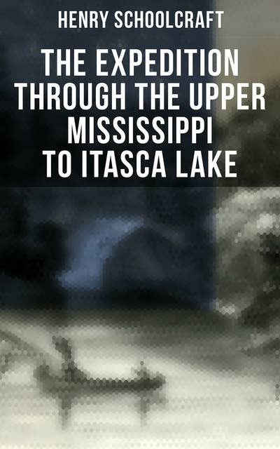 The Expedition through the Upper Mississippi to Itasca Lake: An Exploratory Trip Through the St. Croix and Burntwood Rivers