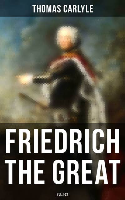 Friedrich the Great (Vol.1-21): History of Friedrich II of Prussia