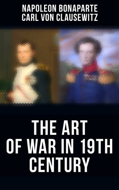 The Art of War in 19th Century: Napoleon's Maxims of War + Clausewitz's On War