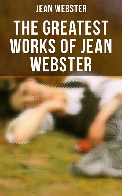 The Greatest Works of Jean Webster: Daddy-Long-Legs, Dear Enemy, When Patty Went to College, Just Patty, Jerry Junior