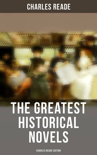 The Greatest Historical Novels - Charles Reade Edition: Historical Novels & Victorian Romances: The Cloister and the Hearth, Griffith Gaunt, Hard Cash…