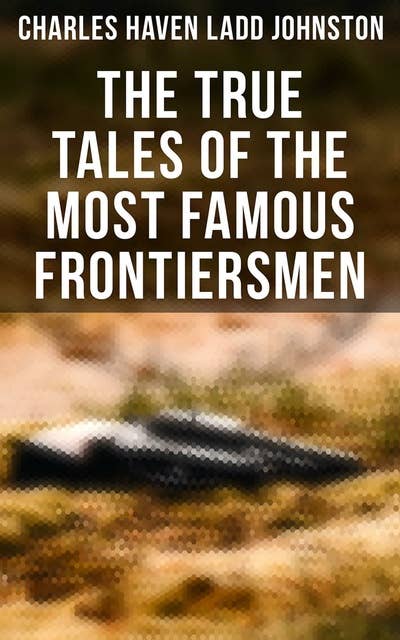 The True Tales of The Most Famous Frontiersmen: Their Adventurous Lives and Stirring Experiences in Pioneer Days