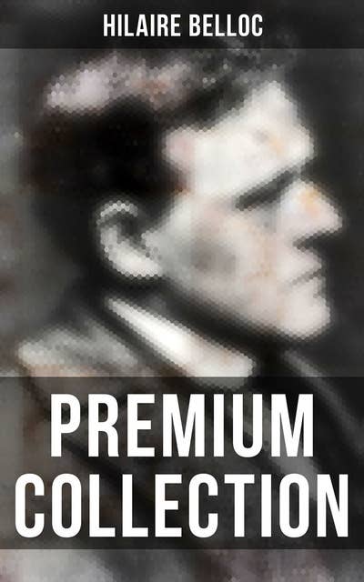 Hilaire Belloc - Premium Collection: Historical Books, Economy Studies, Essays, Fiction & Poetry