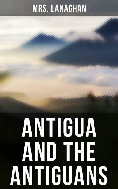 Antigua and the Antiguans: A Full Account of the Colony and Its Inhabitants from the Time of the Caribs to the Present Day
