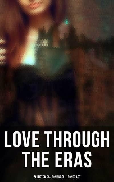 Love Through the Eras (70 Historical Romances – Boxed Set): 70 Novels in One Edition: From Ancient Egypt to the Roaring 30s