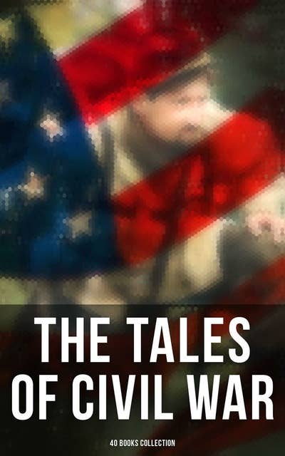 Cover for The Tales of Civil War: 40 Books Collection: Novels & Stories of Civil War, Including the Rhodes History of the War