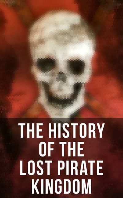The History of the Lost Pirate Kingdom: History of Piracy in the Caribbean & Biographies of the Most Notorious Pirates
