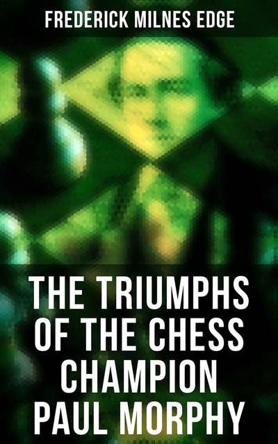 The Triumphs of the Chess Champion Paul Morphy: Account of the Great European Tour