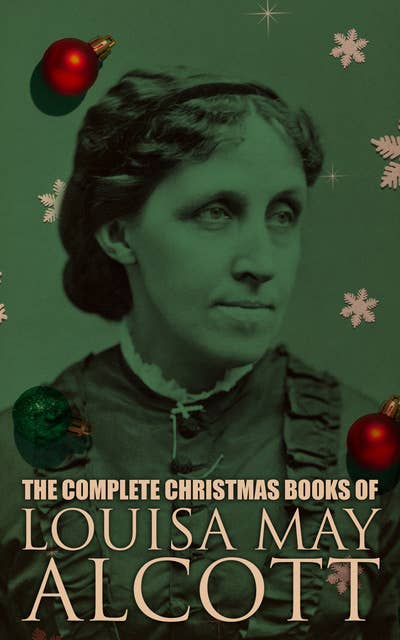 The Complete Christmas Books of Louisa May Alcott: A Country Christmas, The Abbot's Ghost, Mrs. Podger's Teapot, The Little Red Purse, Little Women…