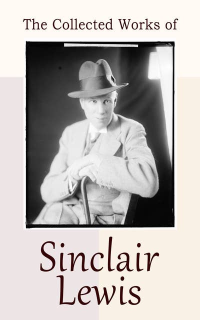 The Collected Works of Sinclair Lewis: 30+ Novels & Short Stories: Babbitt, Main Street, The Willow Walk, Arrowsmith, It Can't Happen Here…