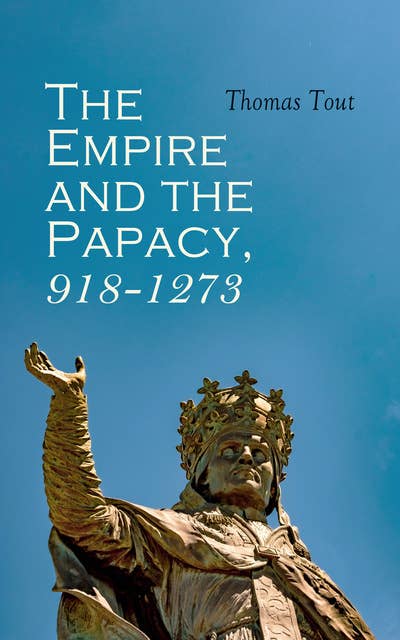 The Empire and the Papacy, 918-1273: Investiture Contest, Crusades & The Famous Conflicts