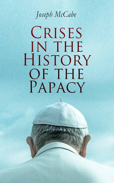 Crises in the History of the Papacy: Lives and Legacy of the Most Influential Popes Who Shaped the Development & History of Church