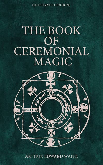 The Book of Ceremonial Magic (Illustrated Edition): Including the Rites and Mysteries of Goëtic Theurgy, Sorcery & Infernal Necromancy