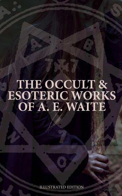 The Occult & Esoteric Works of A. E. Waite (Illustrated Edition): Devil-Worship, Tarot, Mysteries of Goëtic Theurgy, Sorcery & Necromancy