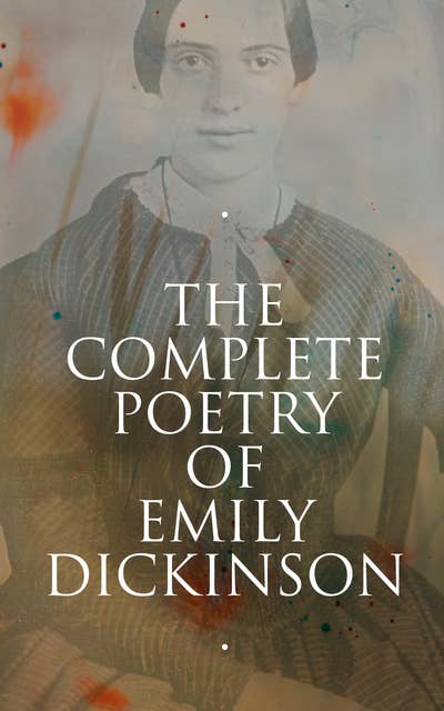 The Complete Poetry of Emily Dickinson: 580+ Poems, Verses and Lines, With Biography & Letters: I'm Nobody, Success, Hope, The Single Hound…