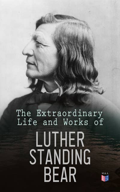 The Extraordinary Life and Works of Luther Standing Bear: My People the Sioux, My Indian Boyhood, The Tragedy of the Sioux