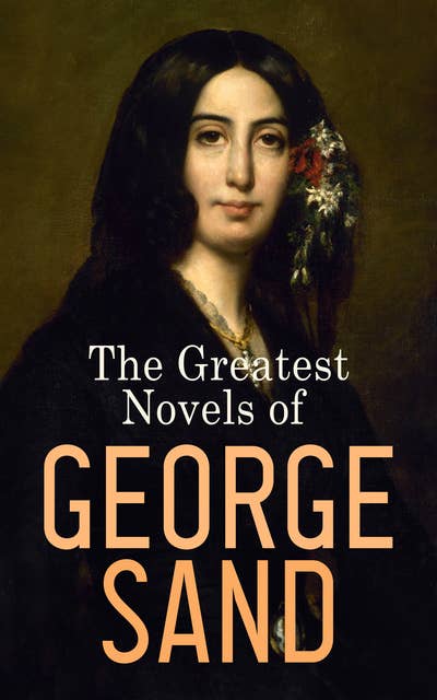 The Greatest Novels of George Sand: Indiana, Mauprat, The Countess of Rudolstadt, Valentine, Leone Leoni, Antonia…