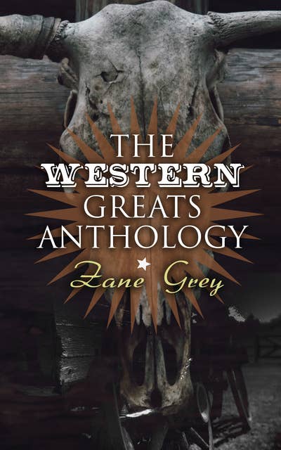 The Western Greats Anthology - Zane Grey Edition: 70+ Novels in One Volume: Riders of the Purple Sage, The Lone Star Ranger, Desert Gold, Western Union…