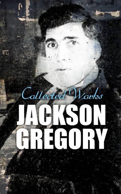 Jackson Gregory: Collected Works: Western Novels, Adventure Novellas & Mystery Short Stories